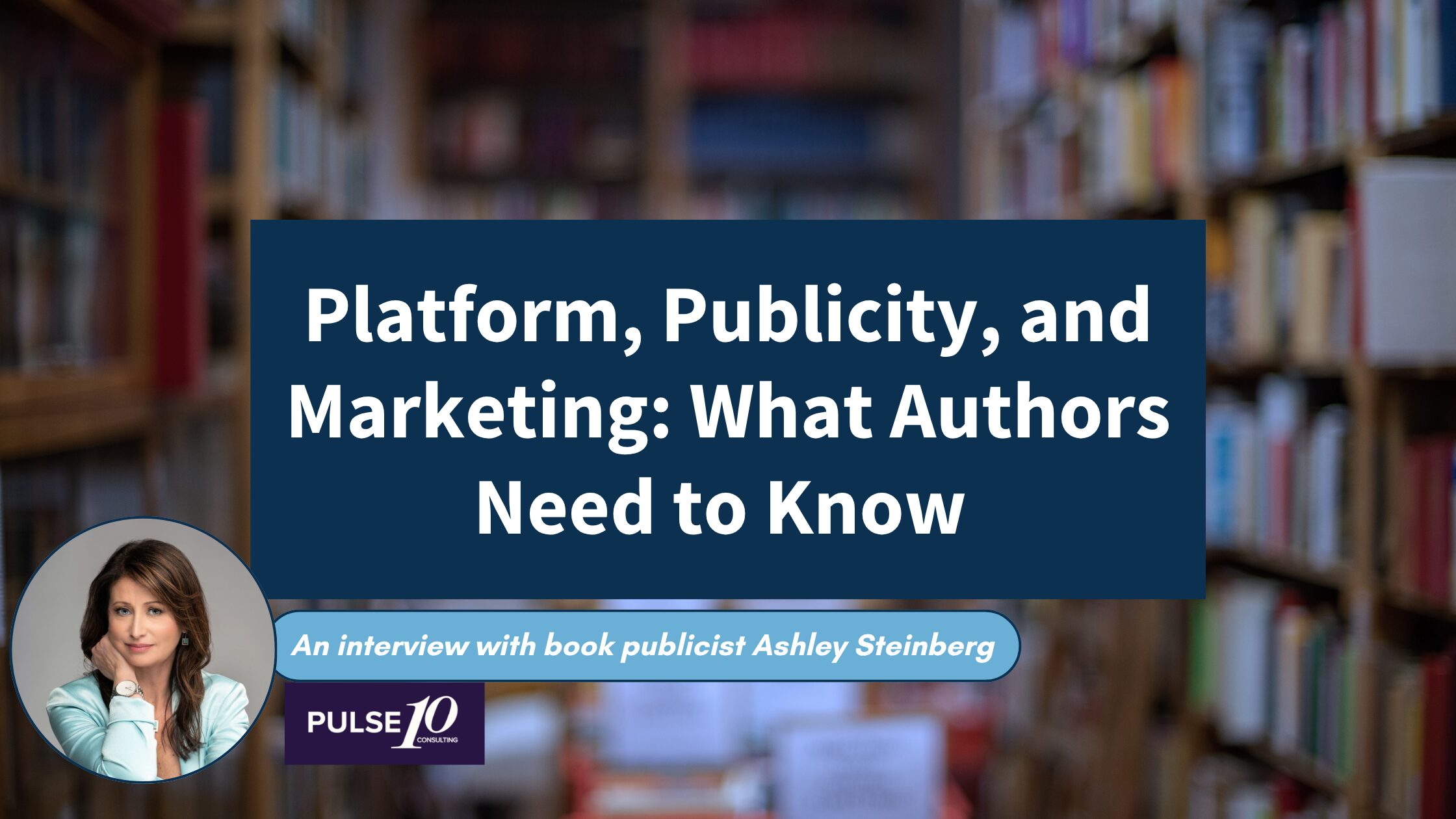 A blurry image of a bookstore is the backdrop of this blog image, with a dark blue square that reads 'Platform, Publicity, and Marketing: What Authors need to Know" and a picture of a Ashley Steinberg, a woman with long brown hair, and a blue rectangle that reads "An Interview with book publicist Ashley Steinberg" and a logo for Pulse 10.